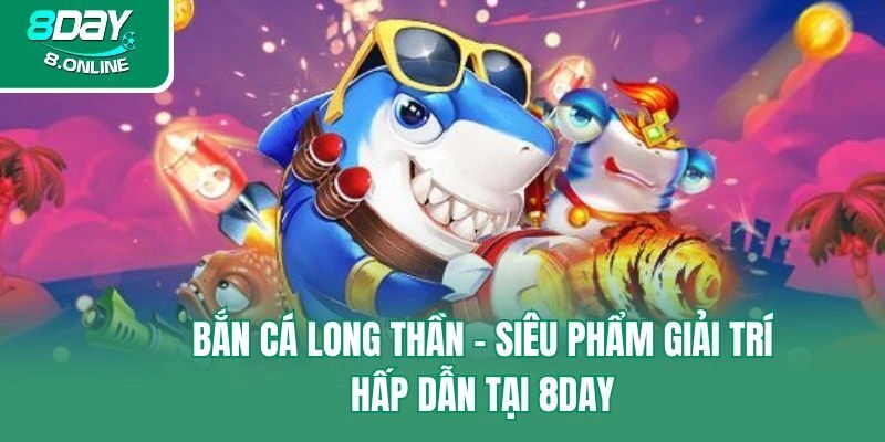 Bắn Cá Long Thần – Siêu Phẩm Giải Trí Hấp Dẫn Tại 8day